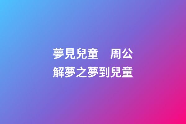 夢見兒童　周公解夢之夢到兒童